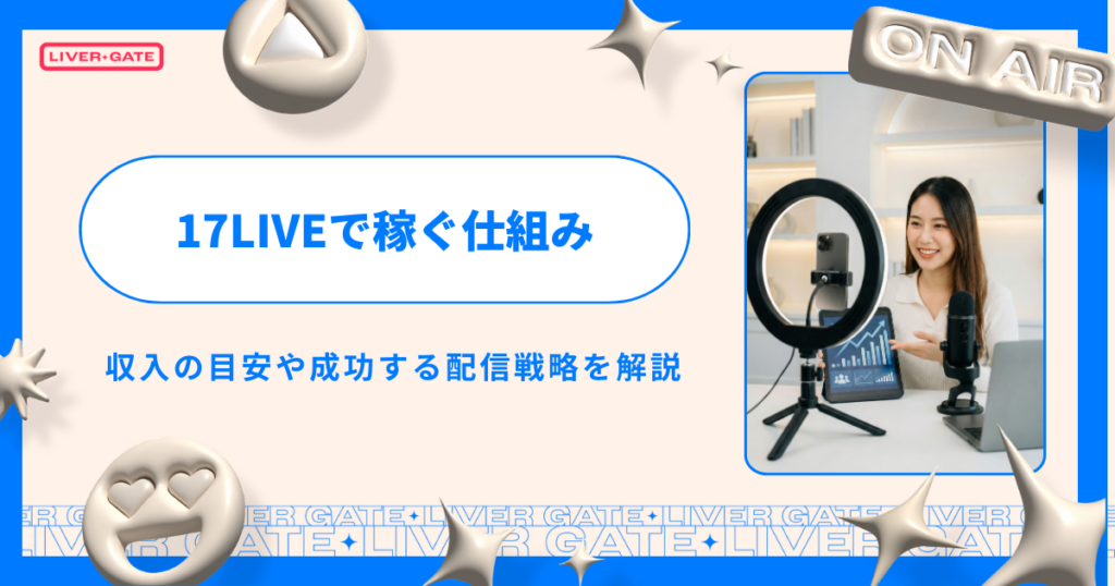 2026年最新｜17LIVEで稼ぐ仕組みと方法！収入の目安や成功する配信戦略を解説
