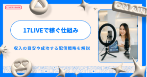 2026年最新｜17LIVEで稼ぐ仕組みと方法！収入の目安や成功する配信戦略を解説